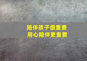 陪伴孩子很重要 用心陪伴更重要